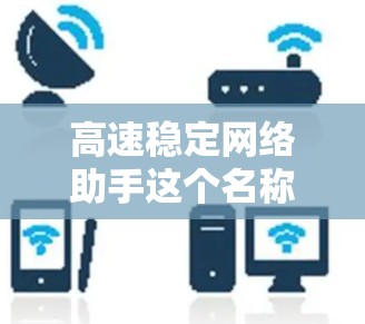 高速稳定网络助手这个名称听起来像是要帮助用户优化网络性能，提升网络的速度和稳定性。根据你的需求，我可以为你提供一些常用的网络优化方法和工具建议