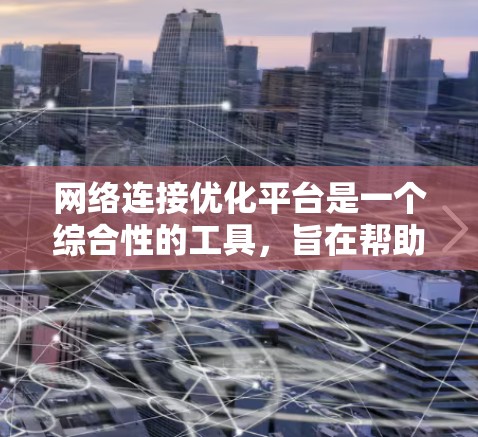 网络连接优化平台是一个综合性的工具，旨在帮助用户监控、诊断、配置和优化网络连接，以提升性能和稳定性。以下是对该平台的详细分析和总结