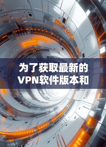 为了获取最新的VPN软件版本和下载地址，请按照以下步骤操作