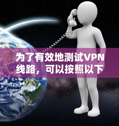 为了有效地测试VPN线路，可以按照以下步骤进行