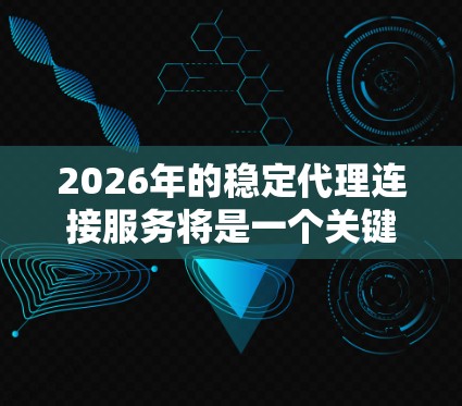 2026年的稳定代理连接服务将是一个关键的网络基础设施，支持企业在复杂环境下的高效数据传输。以下是对该服务的详细分析和建议