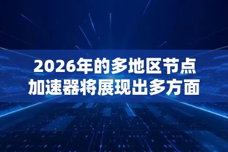 2026年的多地区节点加速器将展现出多方面的发展趋势，涵盖技术创新、商业化、行业应用和可持续发展等多个方面，推动其在数据中心和云计算中的广泛应用。以下是对2026年多地区节点加速器发展的详细分析