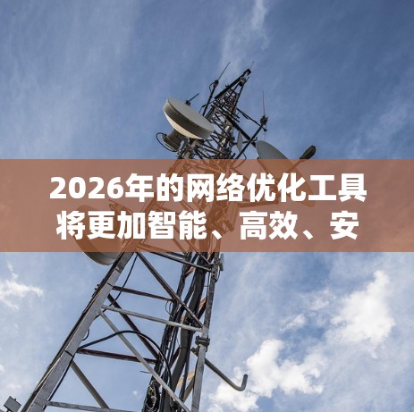 2026年的网络优化工具将更加智能、高效、安全，同时更加个性化和全球化，帮助企业在竞争激烈的市场中更具优势。以下是对未来网络优化工具发展的详细分析