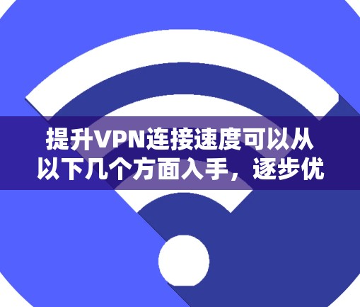 提升VPN连接速度可以从以下几个方面入手，逐步优化
