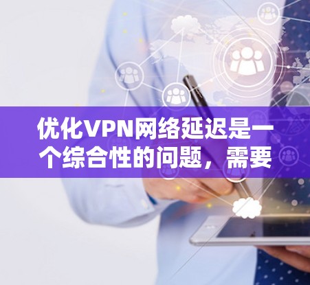 优化VPN网络延迟是一个综合性的问题，需要从多个方面进行调整和优化。以下是一些有效的策略和方法，帮助你降低VPN延迟