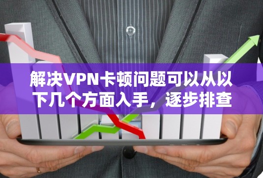 解决VPN卡顿问题可以从以下几个方面入手，逐步排查和优化