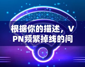 根据你的描述，VPN频繁掉线的问题可以通过以下步骤逐步解决