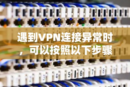 遇到VPN连接异常时，可以按照以下步骤进行排查和解决