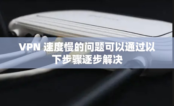 VPN 速度慢的问题可以通过以下步骤逐步解决