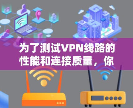 为了测试VPN线路的性能和连接质量，你可以选择以下几款工具，每一款都有其独特的优势，帮助你全面评估VPN服务的表现