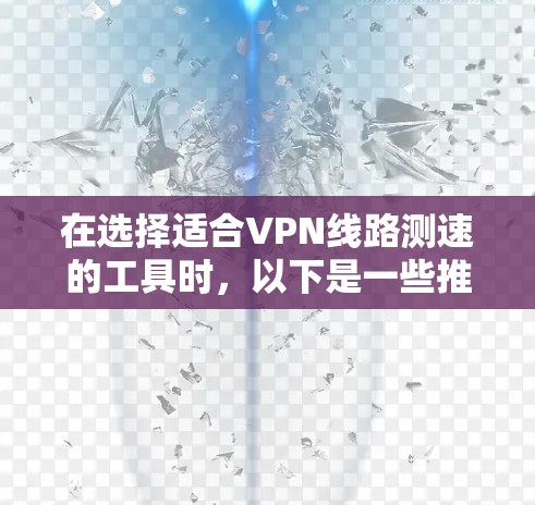 在选择适合VPN线路测速的工具时，以下是一些推荐及其详细介绍
