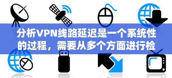 分析VPN线路延迟是一个系统性的过程，需要从多个方面进行检查和测试。以下是逐步的解决方案
