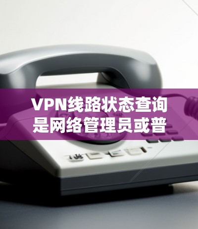 VPN线路状态查询是网络管理员或普通用户常用的操作，主要用于检查VPN连接的状态、延迟、丢包情况等，以确保VPN通畅正常运行。以下是一些常用的方法和工具，帮助你查询VPN线路的状态