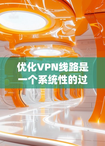 优化VPN线路是一个系统性的过程，涉及多个方面的调整和优化。以下是一个有条理的步骤指南，帮助您有效提升VPN的性能和安全性