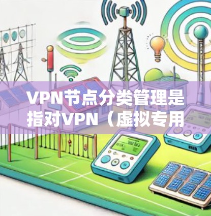 VPN节点分类管理是指对VPN（虚拟专用网络）节点进行分类和组织，目的是为了更好地管理、控制和优化VPN网络的性能、安全性和使用体验。以下是VPN节点分类管理的详细说明