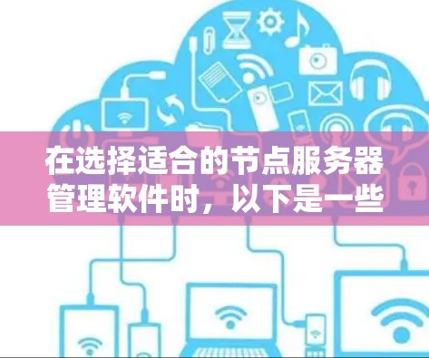 在选择适合的节点服务器管理软件时，以下是一些关键因素和建议，帮助您做出明智的决定