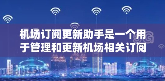 机场订阅更新助手是一个用于管理和更新机场相关订阅信息的系统，旨在帮助用户及时获取机场的最新动态、通知和服务信息。以下是关于该系统的详细分析和解决方案