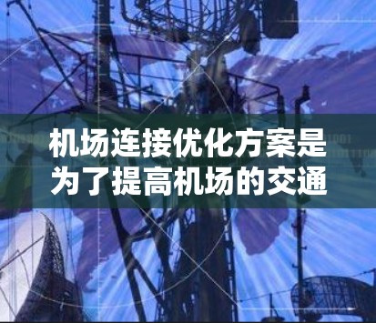 机场连接优化方案是为了提高机场的交通效率、降低通勤成本、减少拥堵和碳排放，提升旅客的出行体验。以下是一些常见的优化方案和建议