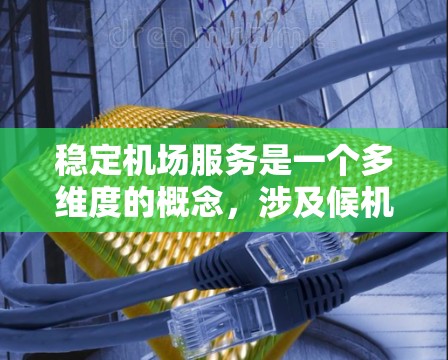 稳定机场服务是一个多维度的概念，涉及候机时间、航班准点率、贵宾服务、地道体验、安全措施和设施舒适度等多个方面。以下是对这些因素的详细分析和比较