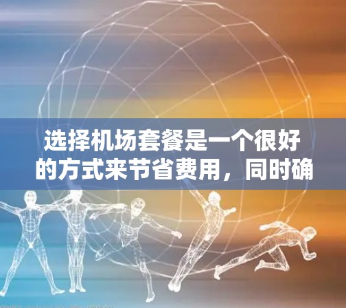 选择机场套餐是一个很好的方式来节省费用，同时确保在旅途中保持良好的通信服务。以下是一些选择机场套餐的技巧和建议