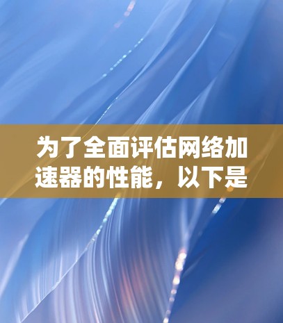 为了全面评估网络加速器的性能，以下是系统化的测试步骤和建议
