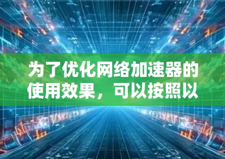 为了优化网络加速器的使用效果，可以按照以下步骤进行设置和调整