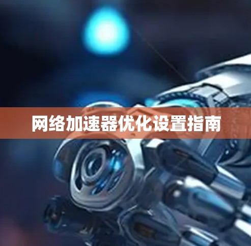 网络加速器优化设置指南