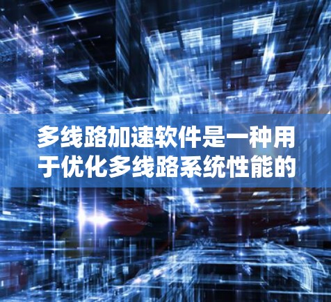 多线路加速软件是一种用于优化多线路系统性能的工具，广泛应用于数据传输和计算领域。以下是对多线路加速软件的详细分析和总结