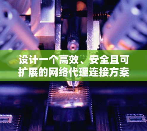 设计一个高效、安全且可扩展的网络代理连接方案需要综合考虑多个关键因素。以下是一个结构化的方案，帮助您有效地实现网络代理连接