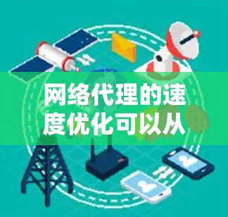 网络代理的速度优化可以从以下几个方面入手，以提升代理服务的性能