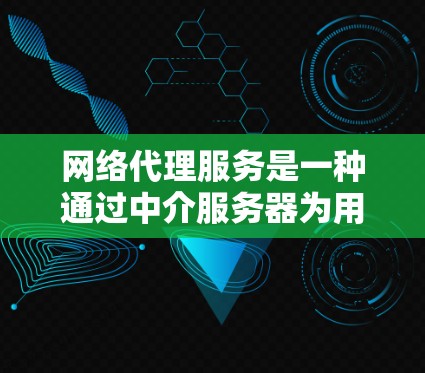 网络代理服务是一种通过中介服务器为用户提供网络访问和资源获取的服务。根据不同的功能和技术，网络代理服务可以分为多种类型，以下是一些常见的网络代理服务比较