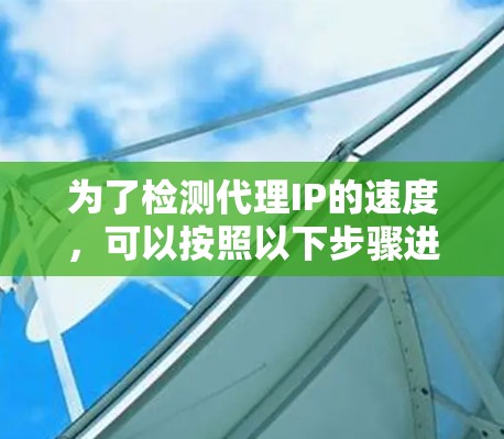 为了检测代理IP的速度，可以按照以下步骤进行