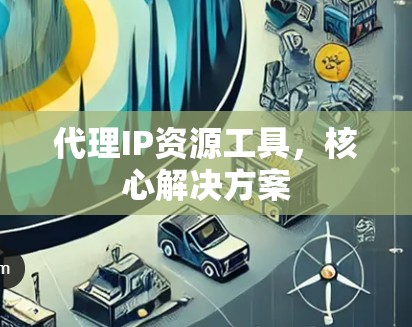 代理IP资源工具，核心解决方案