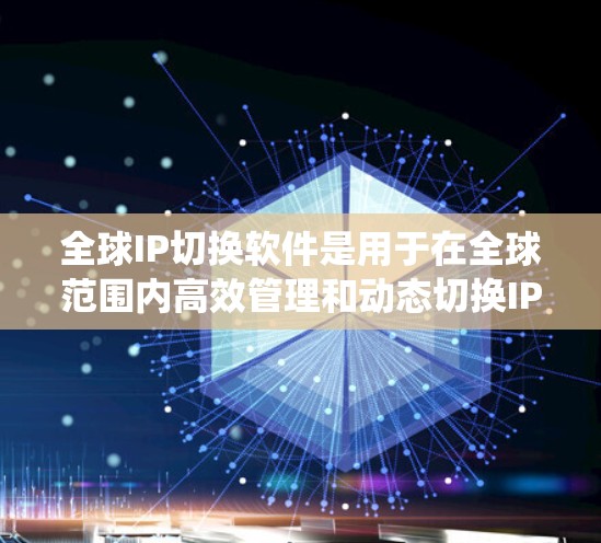 全球IP切换软件是用于在全球范围内高效管理和动态切换IP地址的重要工具，主要服务于企业网络，特别是在多数据中心、分布式系统和云计算环境中的网络架构。以下是对该软件的详细分析和总结