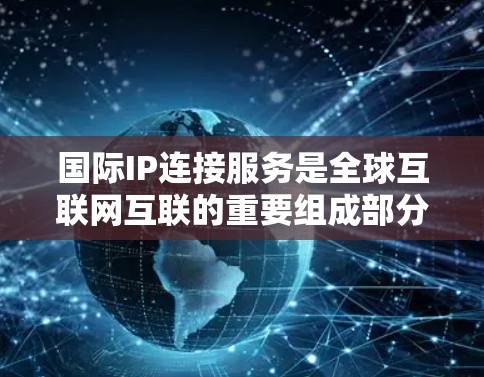 国际IP连接服务是全球互联网互联的重要组成部分，用于连接不同地区和云服务，确保数据的高效、安全和可靠传输。以下是对国际IP连接服务的详细总结