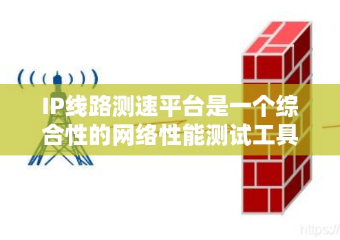 IP线路测速平台是一个综合性的网络性能测试工具，用于全面评估互联网连接的质量和稳定性。以下是对这一平台的详细分析和总结