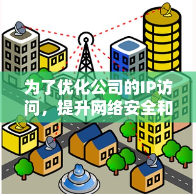 为了优化公司的IP访问，提升网络安全和用户体验，可以按照以下步骤进行