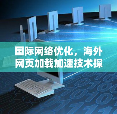 国际网络优化，海外网页加载加速技术探讨
