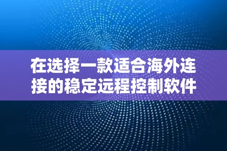 在选择一款适合海外连接的稳定远程控制软件时，以下几点可以帮助您做出明智的决定