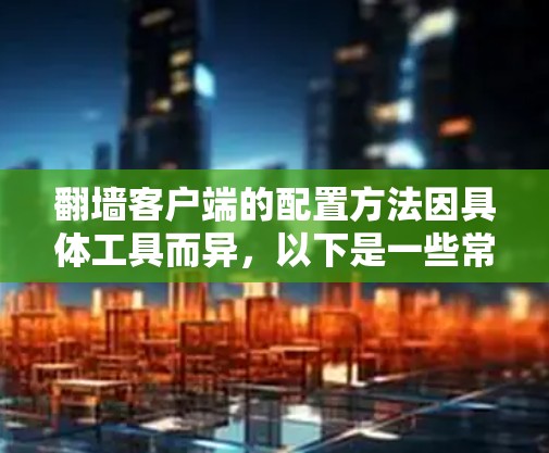 翻墙客户端的配置方法因具体工具而异，以下是一些常见的翻墙客户端及其配置方法