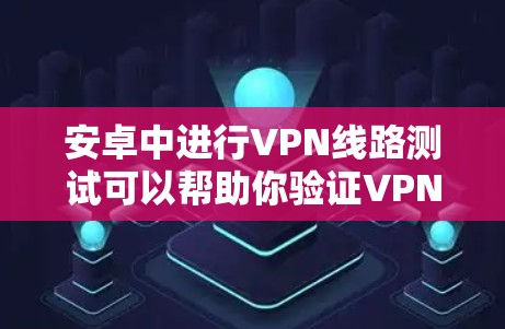 安卓中进行VPN线路测试可以帮助你验证VPN连接的稳定性、速度和安全性。以下是一些常用的方法和工具
