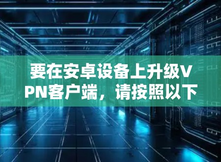 要在安卓设备上升级VPN客户端，请按照以下步骤操作