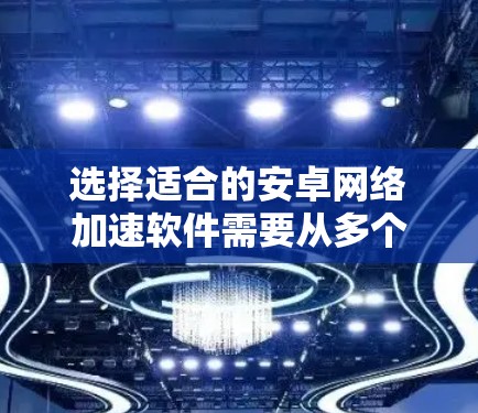选择适合的安卓网络加速软件需要从多个方面进行综合考量。以下是一些关键点，帮助你做出明智的选择