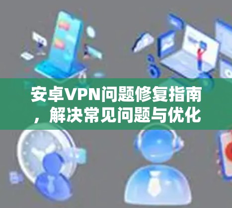 安卓VPN问题修复指南，解决常见问题与优化建议