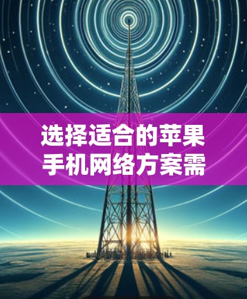 选择适合的苹果手机网络方案需要根据你的使用需求来决定。以下是分步的建议