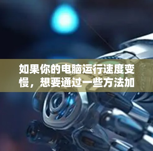 如果你的电脑运行速度变慢，想要通过一些方法加速Windows系统，可以参考以下方案