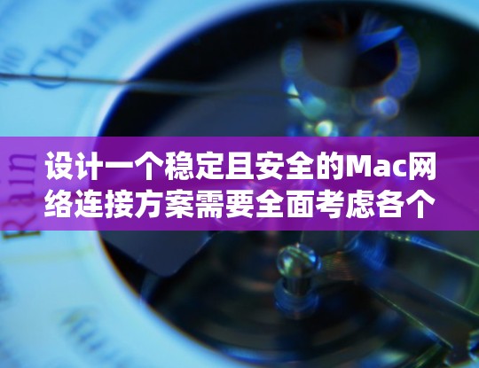 设计一个稳定且安全的Mac网络连接方案需要全面考虑各个方面，从局域网连接到互联网配置，从安全性到共享设置。以下是一个系统化的解决方案，帮助您实现高效和安全的网络连接