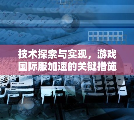技术探索与实现，游戏国际服加速的关键措施