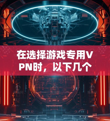 在选择游戏专用VPN时，以下几个关键因素可以帮助您做出明智的决定