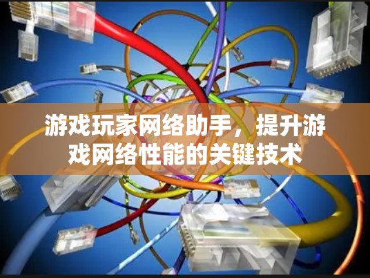 游戏玩家网络助手，提升游戏网络性能的关键技术